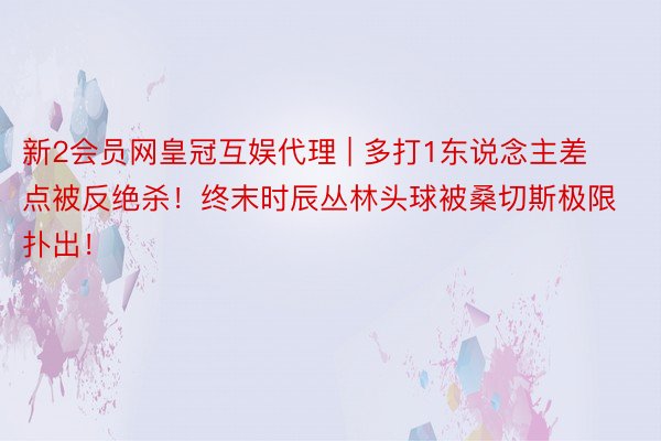 新2会员网皇冠互娱代理 | 多打1东说念主差点被反绝杀！终末时辰丛林头球被桑切斯极限扑出！