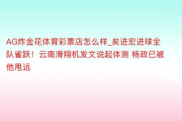 AG炸金花体育彩票店怎么样_矣进宏进球全队雀跃！云南滑翔机发文说起体测 杨政已被他甩远