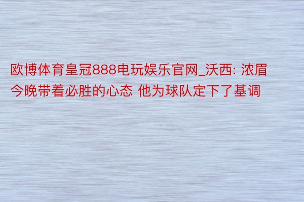 欧博体育皇冠888电玩娱乐官网_沃西: 浓眉今晚带着必胜的心态 他为球队定下了基调