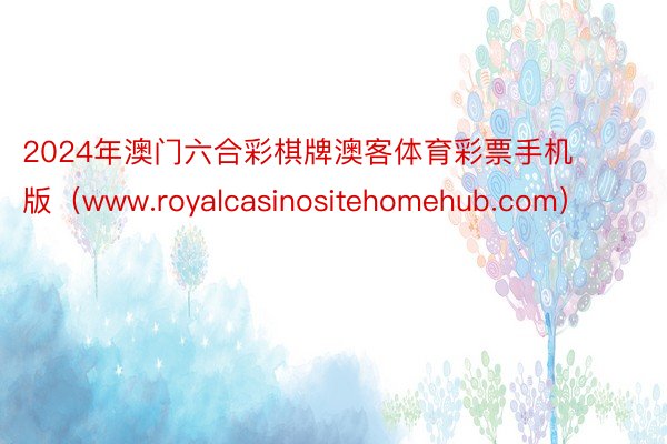 2024年澳门六合彩棋牌澳客体育彩票手机版（www.royalcasinositehomehub.com）