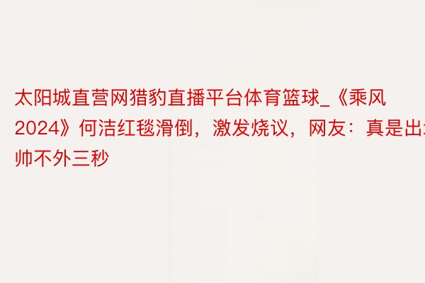 太阳城直营网猎豹直播平台体育篮球_《乘风2024》何洁红毯滑倒，激发烧议，网友：真是出场帅不外三秒