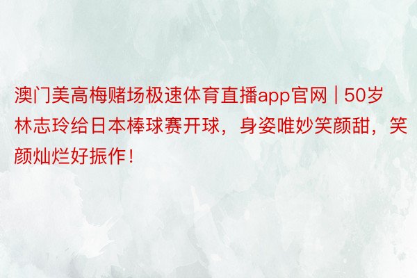 澳门美高梅赌场极速体育直播app官网 | 50岁林志玲给日本棒球赛开球，身姿唯妙笑颜甜，笑颜灿烂好振作！