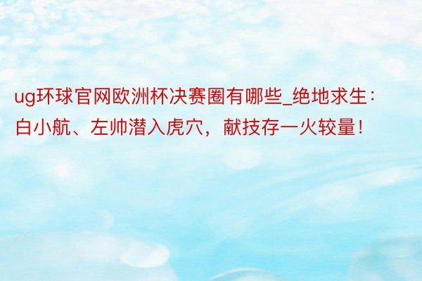 ug环球官网欧洲杯决赛圈有哪些_绝地求生：白小航、左帅潜入虎穴，献技存一火较量！