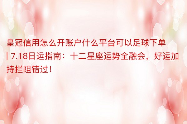 皇冠信用怎么开账户什么平台可以足球下单 | 7.18日运指南：十二星座运势全融会，好运加持拦阻错过！