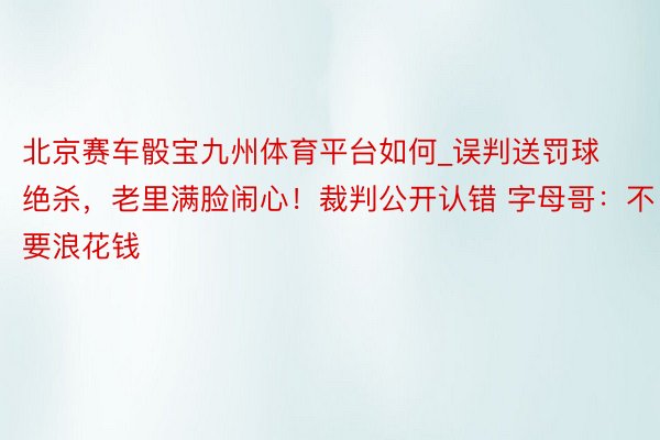 北京赛车骰宝九州体育平台如何_误判送罚球绝杀，老里满脸闹心！裁判公开认错 字母哥：不要浪花钱