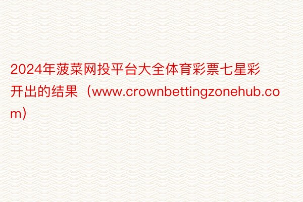 2024年菠菜网投平台大全体育彩票七星彩开出的结果（www.crownbettingzonehub.com）