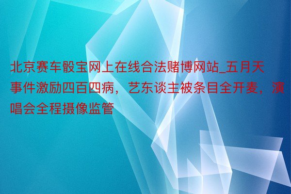 北京赛车骰宝网上在线合法赌博网站_五月天事件激励四百四病，艺东谈主被条目全开麦，演唱会全程摄像监管