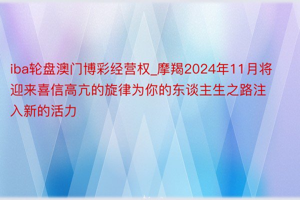 iba轮盘澳门博彩经营权_摩羯2024年11月将迎来喜信高亢的旋律为你的东谈主生之路注入新的活力