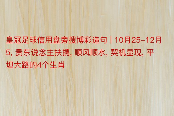 皇冠足球信用盘旁搜博彩造句 | 10月25-12月5, 贵东说念主扶携, 顺风顺水, 契机显现, 平坦大路的4个生肖