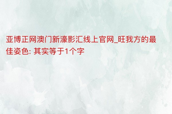 亚博正网澳门新濠影汇线上官网_旺我方的最佳姿色: 其实等于1个字