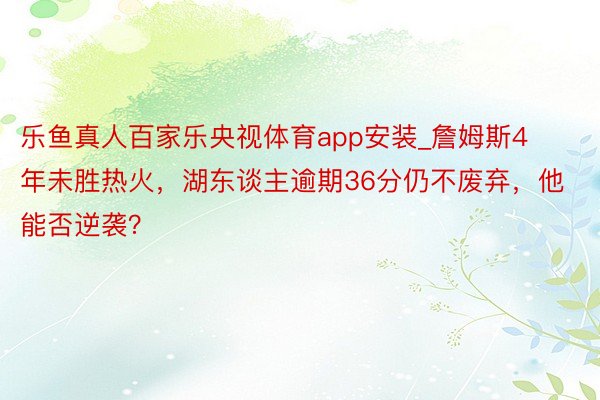 乐鱼真人百家乐央视体育app安装_詹姆斯4年未胜热火，湖东谈主逾期36分仍不废弃，他能否逆袭？