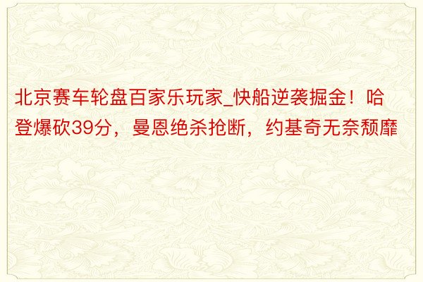 北京赛车轮盘百家乐玩家_快船逆袭掘金！哈登爆砍39分，曼恩绝杀抢断，约基奇无奈颓靡