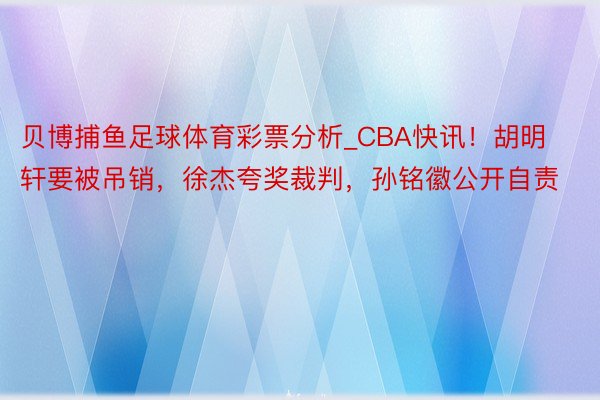 贝博捕鱼足球体育彩票分析_CBA快讯！胡明轩要被吊销，徐杰夸奖裁判，孙铭徽公开自责