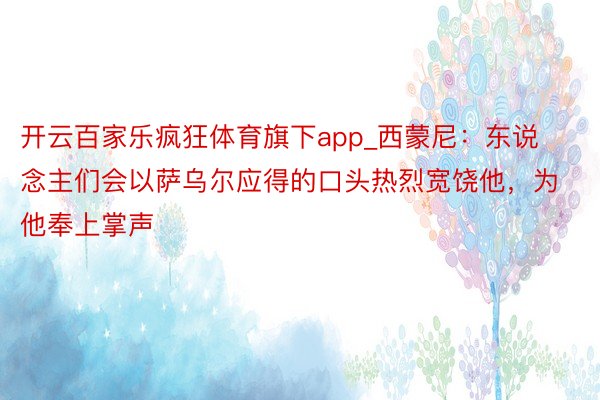 开云百家乐疯狂体育旗下app_西蒙尼：东说念主们会以萨乌尔应得的口头热烈宽饶他，为他奉上掌声