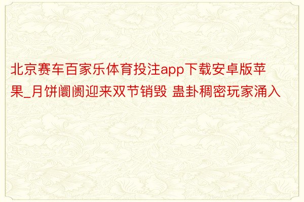 北京赛车百家乐体育投注app下载安卓版苹果_月饼阛阓迎来双节销毁 蛊卦稠密玩家涌入