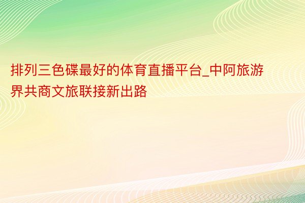 排列三色碟最好的体育直播平台_中阿旅游界共商文旅联接新出路