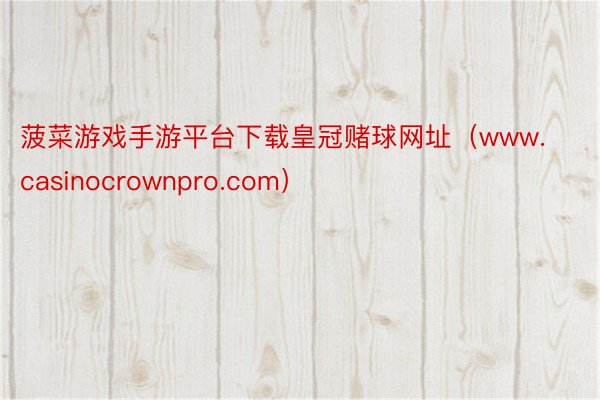 菠菜游戏手游平台下载皇冠赌球网址（www.casinocrownpro.com）