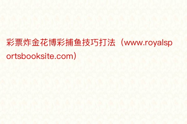 彩票炸金花博彩捕鱼技巧打法（www.royalsportsbooksite.com）