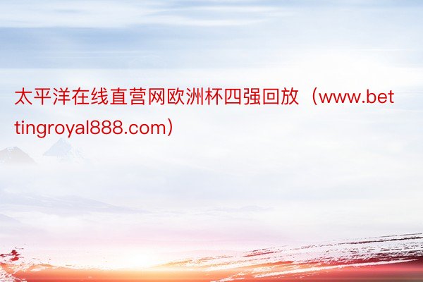 太平洋在线直营网欧洲杯四强回放（www.bettingroyal888.com）