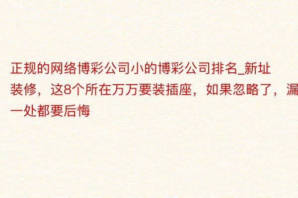 正规的网络博彩公司小的博彩公司排名_新址装修，这8个所在万万要装插座，如果忽略了，漏一处都要后悔