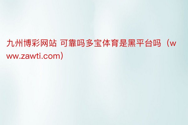 九州博彩网站 可靠吗多宝体育是黑平台吗（www.zawti.com）