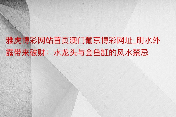 雅虎博彩网站首页澳门葡京博彩网址_明水外露带来破财：水龙头与金鱼缸的风水禁忌