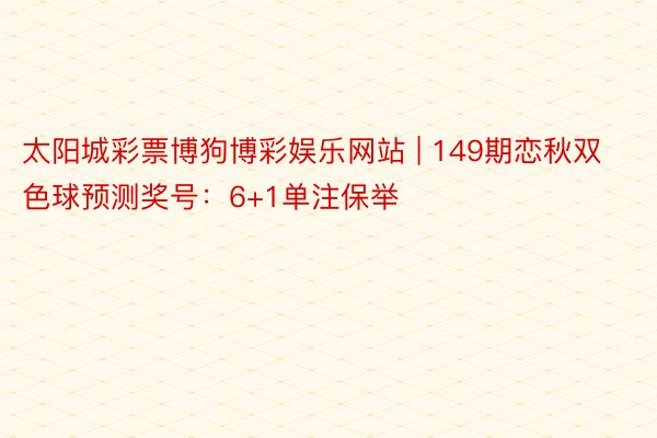 太阳城彩票博狗博彩娱乐网站 | 149期恋秋双色球预测奖号：6+1单注保举