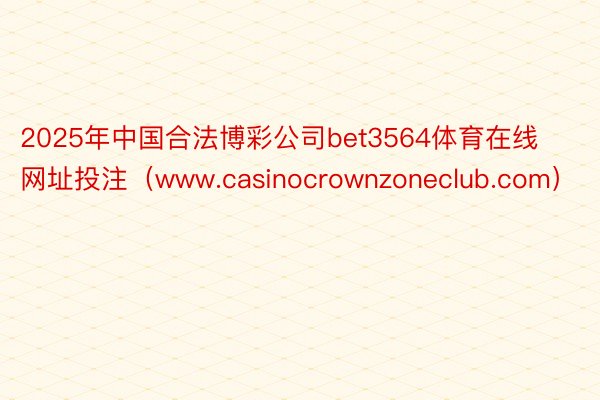 2025年中国合法博彩公司bet3564体育在线网址投注（www.casinocrownzoneclub.com）