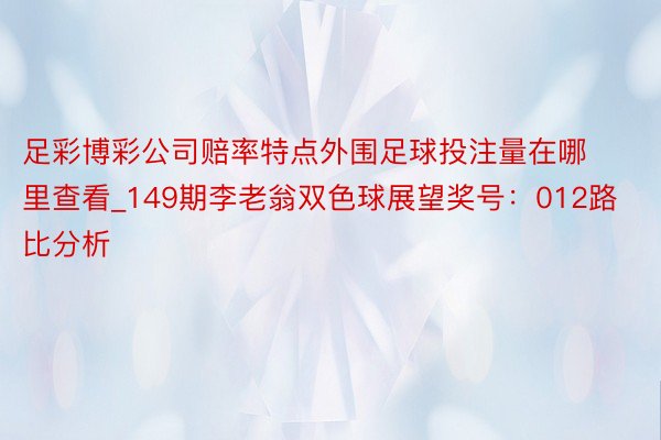 足彩博彩公司赔率特点外围足球投注量在哪里查看_149期李老翁双色球展望奖号：012路比分析