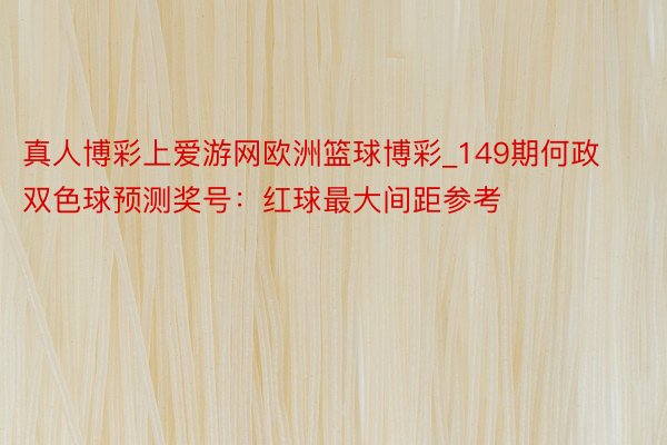 真人博彩上爱游网欧洲篮球博彩_149期何政双色球预测奖号：红球最大间距参考