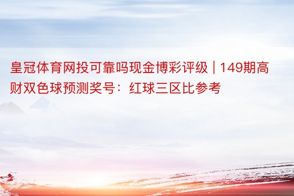 皇冠体育网投可靠吗现金博彩评级 | 149期高财双色球预测奖号：红球三区比参考