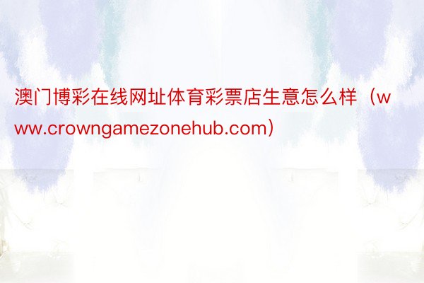 澳门博彩在线网址体育彩票店生意怎么样（www.crowngamezonehub.com）