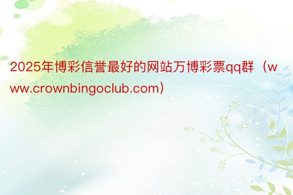 2025年博彩信誉最好的网站万博彩票qq群（www.crownbingoclub.com）