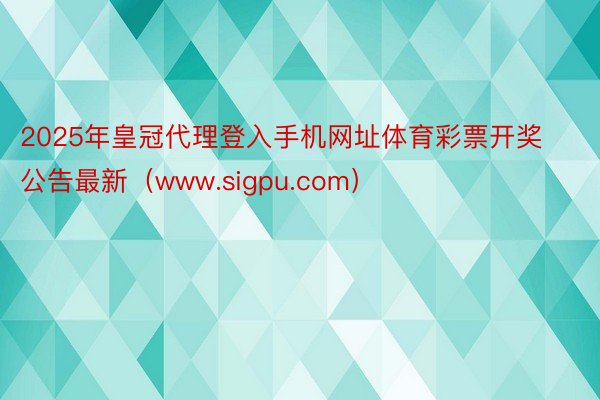 2025年皇冠代理登入手机网址体育彩票开奖公告最新（www.sigpu.com）