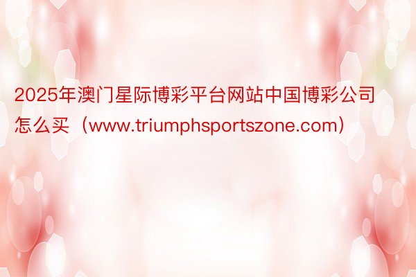 2025年澳门星际博彩平台网站中国博彩公司怎么买（www.triumphsportszone.com）