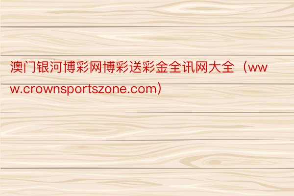 澳门银河博彩网博彩送彩金全讯网大全（www.crownsportszone.com）