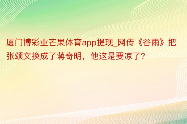 厦门博彩业芒果体育app提现_网传《谷雨》把张颂文换成了蒋奇明，他这是要凉了？