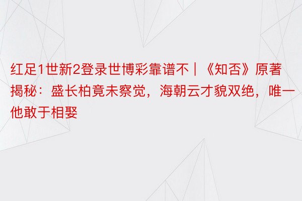 红足1世新2登录世博彩靠谱不 | 《知否》原著揭秘：盛长柏竟未察觉，海朝云才貌双绝，唯一他敢于相娶