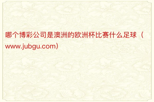 哪个博彩公司是澳洲的欧洲杯比赛什么足球（www.jubgu.com）