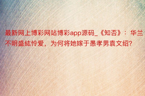 最新网上博彩网站博彩app源码_《知否》：华兰不明盛紘怜爱，为何将她嫁于愚孝男袁文绍？