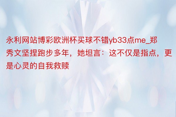 永利网站博彩欧洲杯买球不错yb33点me_郑秀文坚捏跑步多年，她坦言：这不仅是指点，更是心灵的自我救赎