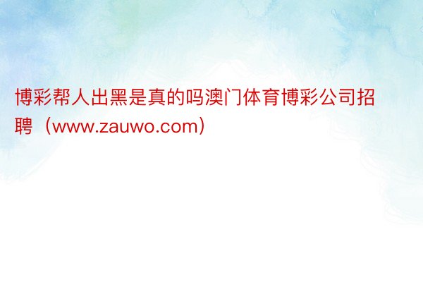 博彩帮人出黑是真的吗澳门体育博彩公司招聘（www.zauwo.com）