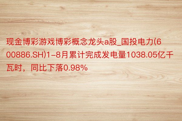 现金博彩游戏博彩概念龙头a股_国投电力(600886.SH)1-8月累计完成发电量1038.05亿千瓦时，同比下落0.98%