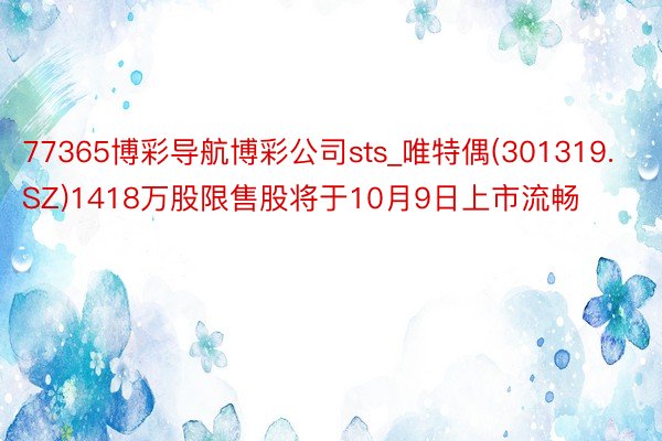 77365博彩导航博彩公司sts_唯特偶(301319.SZ)1418万股限售股将于10月9日上市流畅