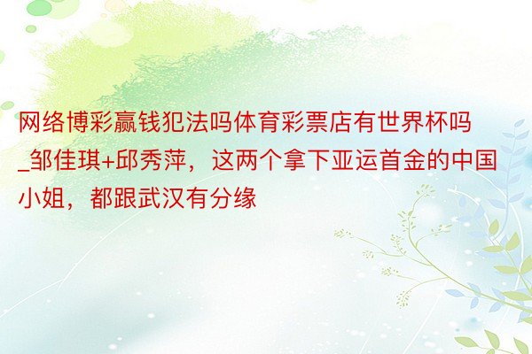 网络博彩赢钱犯法吗体育彩票店有世界杯吗_邹佳琪+邱秀萍，这两个拿下亚运首金的中国小姐，都跟武汉有分缘